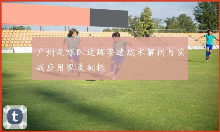 广州足球队边路渗透战术解析与实战应用深度剖析