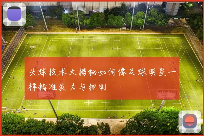 头球技术大揭秘如何像足球明星一样精准发力与控制