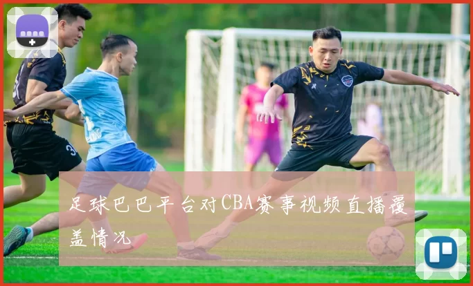 足球巴巴平台对CBA赛事视频直播覆盖情况