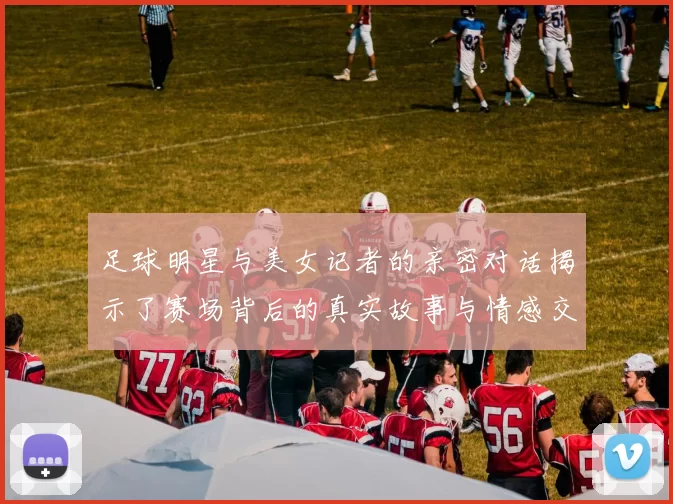 足球明星与美女记者的亲密对话揭示了赛场背后的真实故事与情感交织
