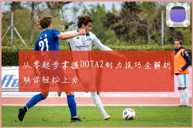 从零起步掌握DOTA2耐力技巧全解析助你轻松上分