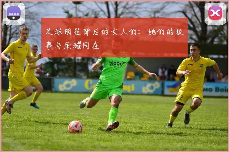 足球明星背后的女人们：她们的故事与荣耀同在