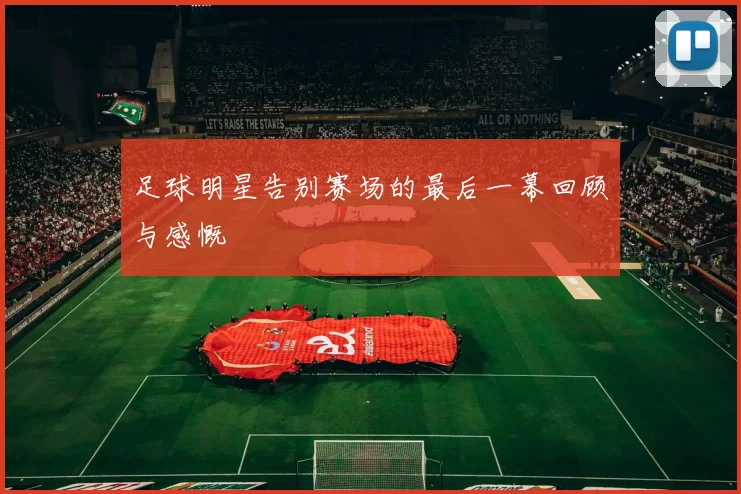 足球明星告别赛场的最后一幕回顾与感慨