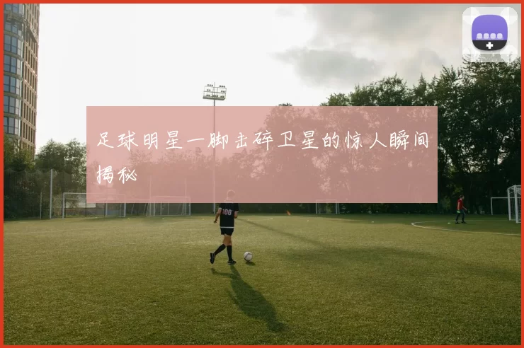 足球明星一脚击碎卫星的惊人瞬间揭秘
