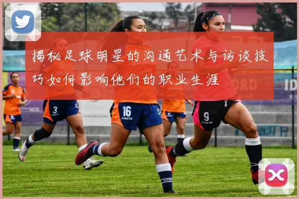揭秘足球明星的沟通艺术与访谈技巧如何影响他们的职业生涯