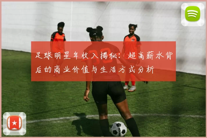 足球明星年收入揭秘：超高薪水背后的商业价值与生活方式分析