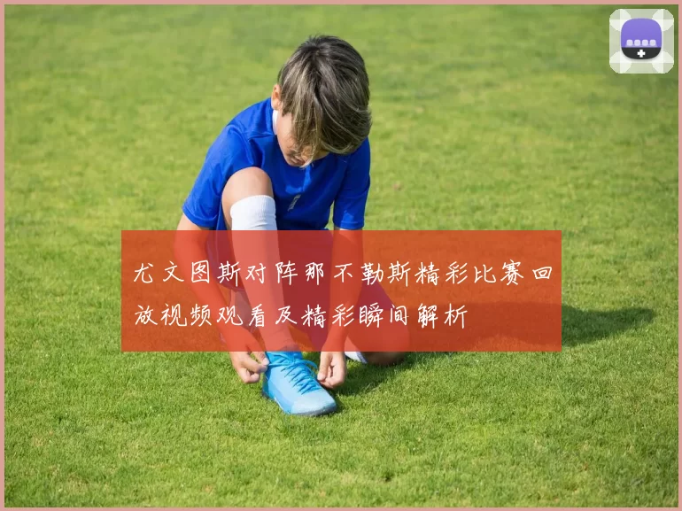 尤文图斯对阵那不勒斯精彩比赛回放视频观看及精彩瞬间解析