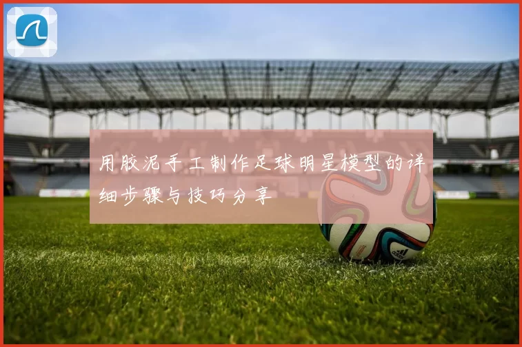 用胶泥手工制作足球明星模型的详细步骤与技巧分享
