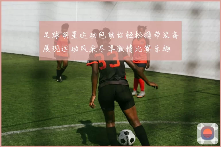 足球明星运动包助你轻松携带装备展现运动风采尽享激情比赛乐趣