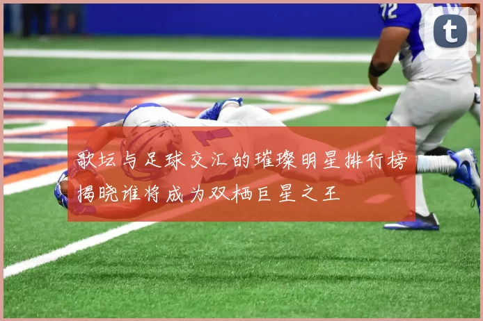 歌坛与足球交汇的璀璨明星排行榜揭晓谁将成为双栖巨星之王