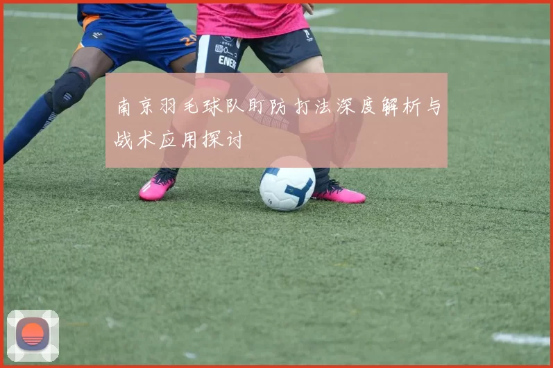 南京羽毛球队盯防打法深度解析与战术应用探讨
