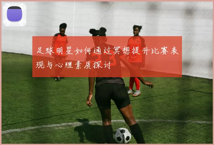 足球明星如何通过冥想提升比赛表现与心理素质探讨