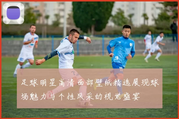 足球明星高清面部壁纸精选展现球场魅力与个性风采的视觉盛宴