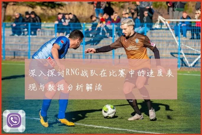深入探讨RNG战队在比赛中的速度表现与数据分析解读
