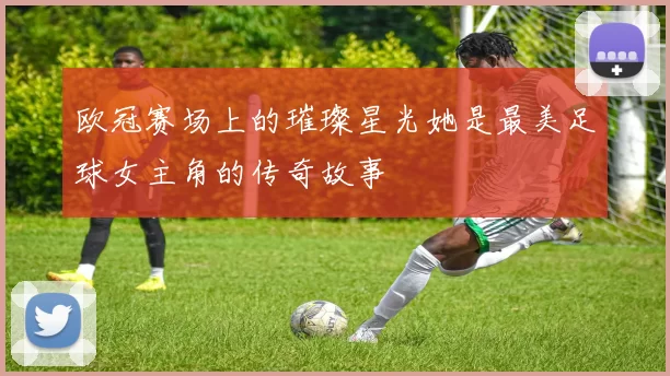 欧冠赛场上的璀璨星光她是最美足球女主角的传奇故事