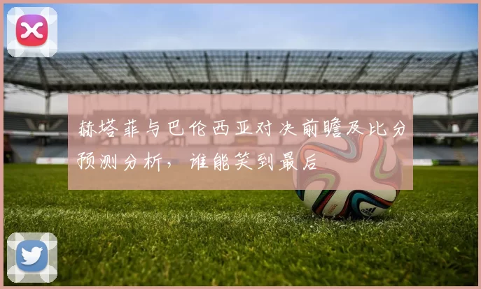 赫塔菲与巴伦西亚对决前瞻及比分预测分析，谁能笑到最后