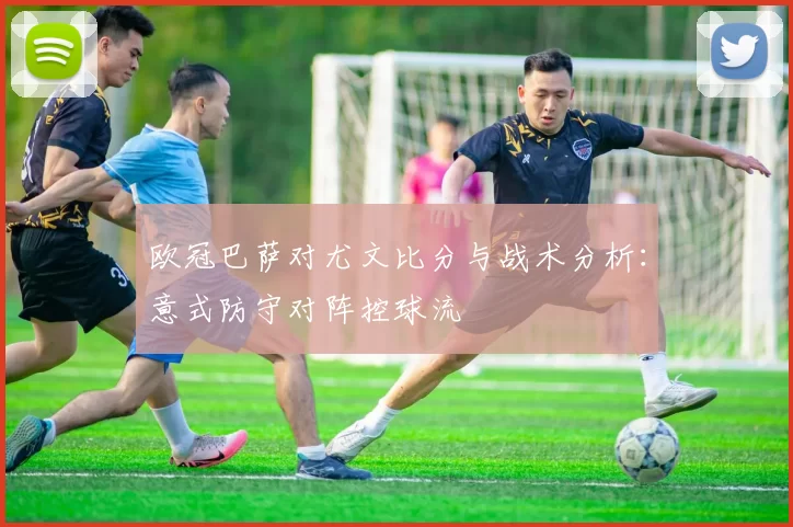 欧冠巴萨对尤文比分与战术分析：意式防守对阵控球流