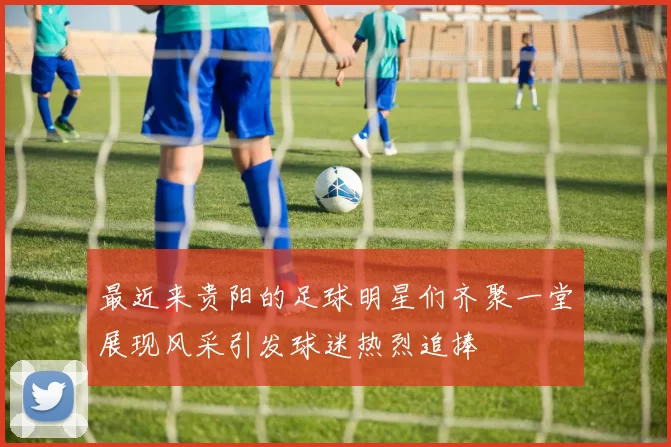 最近来贵阳的足球明星们齐聚一堂展现风采引发球迷热烈追捧