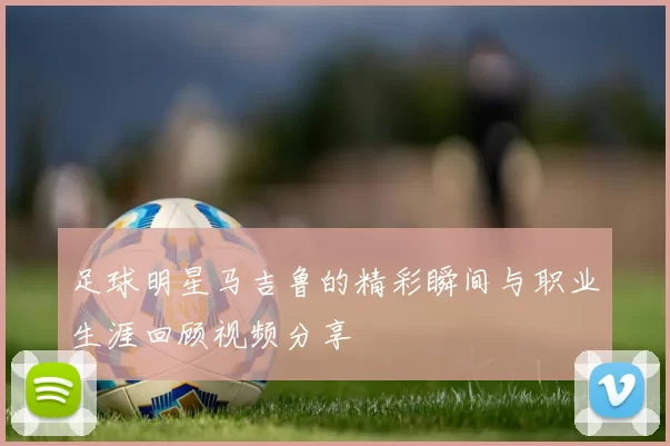 足球明星马吉鲁的精彩瞬间与职业生涯回顾视频分享