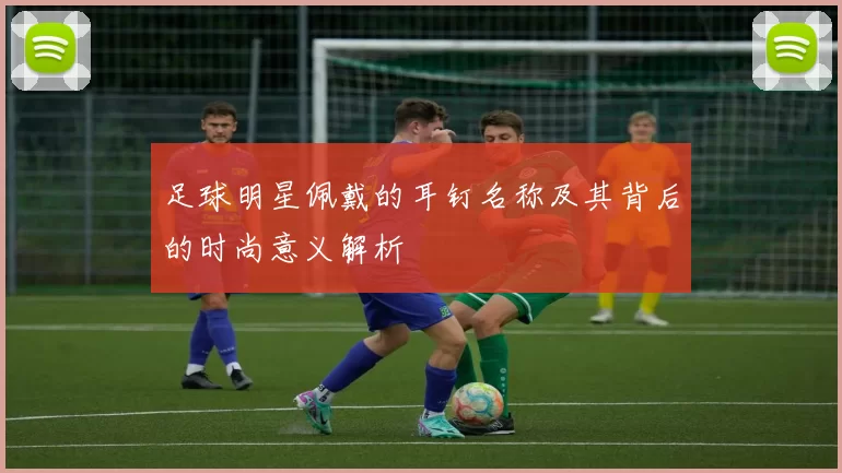 足球明星佩戴的耳钉名称及其背后的时尚意义解析
