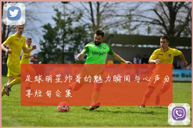 足球明星帅哥的魅力瞬间与心声分享短句合集