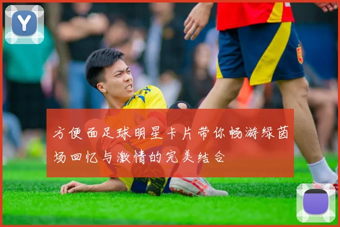 方便面足球明星卡片带你畅游绿茵场回忆与激情的完美结合