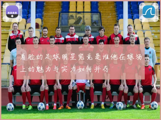 看脸的足球明星究竟是谁他在球场上的魅力与实力如何并存