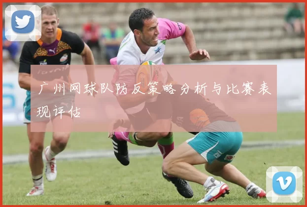 广州网球队防反策略分析与比赛表现评估