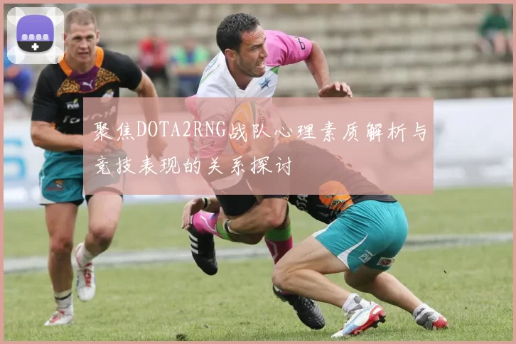 聚焦DOTA2RNG战队心理素质解析与竞技表现的关系探讨