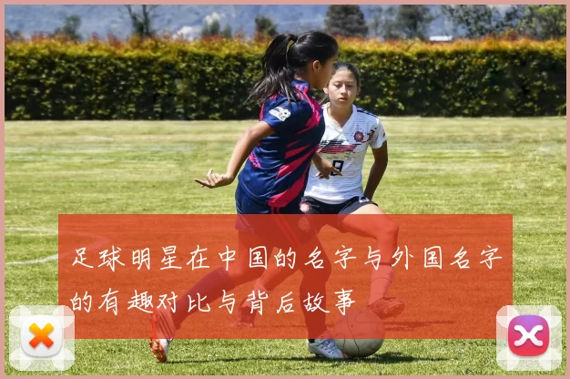 足球明星在中国的名字与外国名字的有趣对比与背后故事