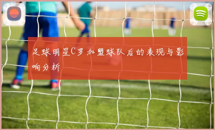 足球明星C罗加盟球队后的表现与影响分析