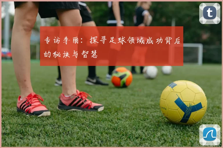 专访李丽：探寻足球领域成功背后的秘诀与智慧