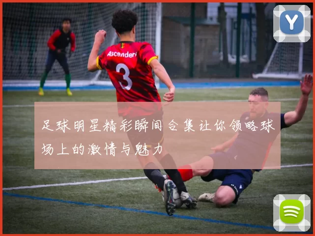 足球明星精彩瞬间合集让你领略球场上的激情与魅力