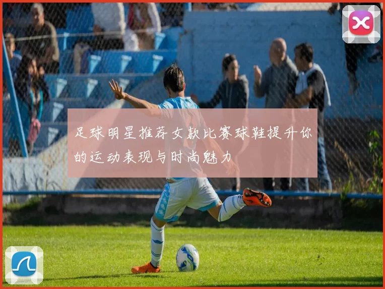 足球明星推荐女款比赛球鞋提升你的运动表现与时尚魅力