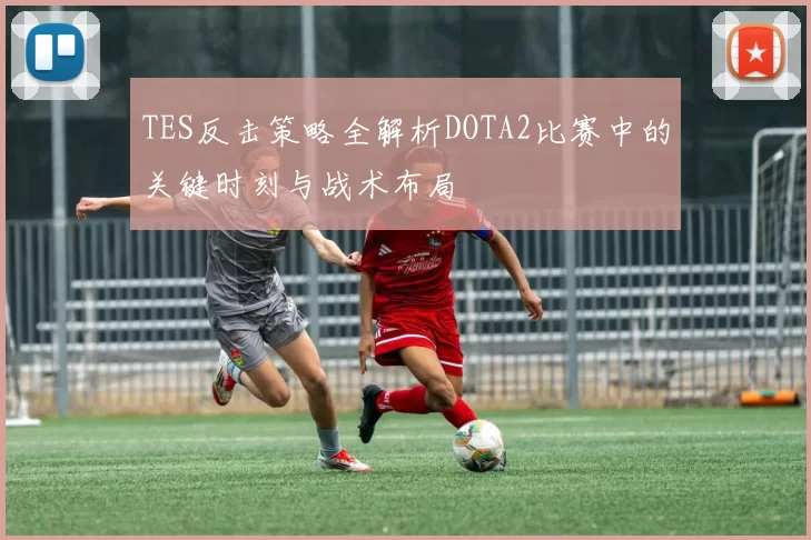 TES反击策略全解析DOTA2比赛中的关键时刻与战术布局
