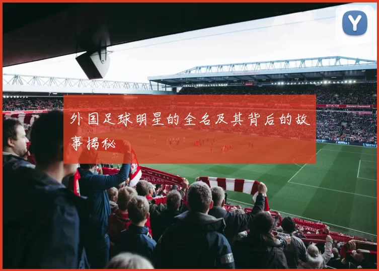 外国足球明星的全名及其背后的故事揭秘