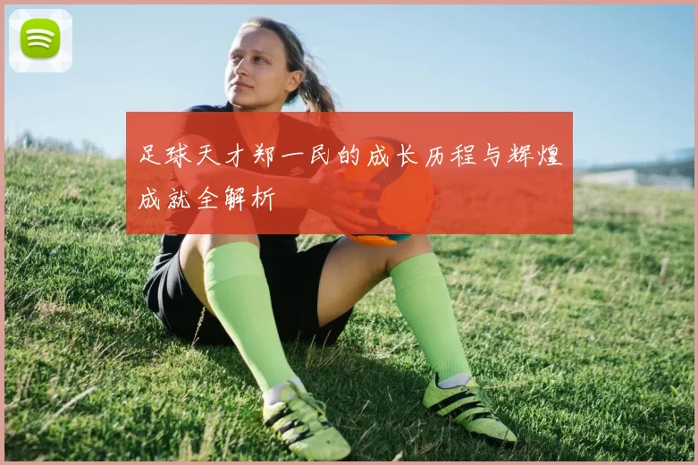 足球天才郑一民的成长历程与辉煌成就全解析