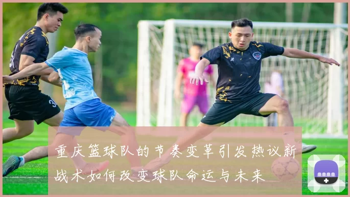 重庆篮球队的节奏变革引发热议新战术如何改变球队命运与未来