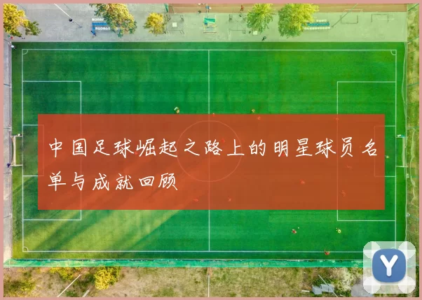 中国足球崛起之路上的明星球员名单与成就回顾
