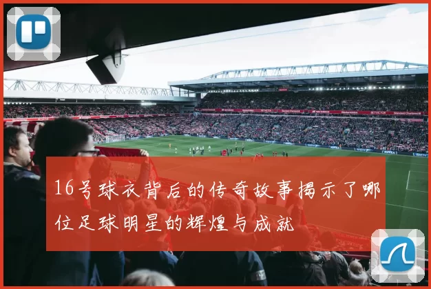 16号球衣背后的传奇故事揭示了哪位足球明星的辉煌与成就