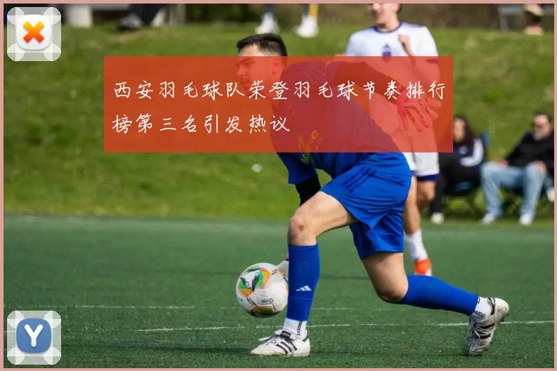 西安羽毛球队荣登羽毛球节奏排行榜第三名引发热议