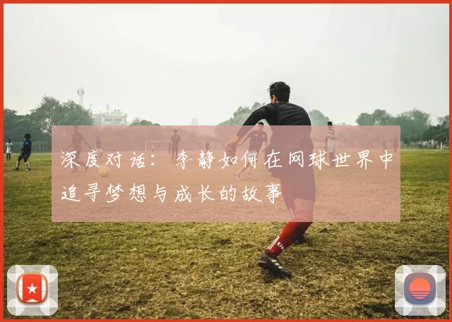 深度对话：李静如何在网球世界中追寻梦想与成长的故事