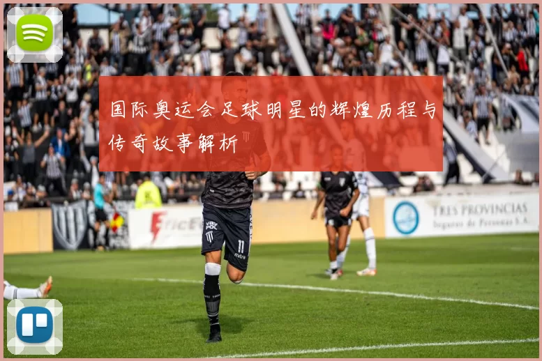 国际奥运会足球明星的辉煌历程与传奇故事解析
