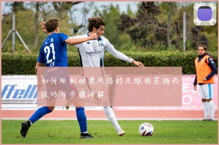 如何绘制动漫风格的足球明星梅西技巧与步骤详解