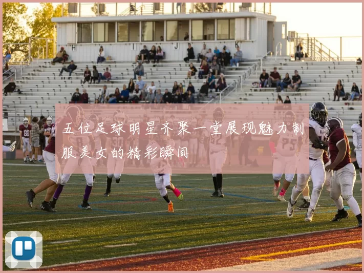 五位足球明星齐聚一堂展现魅力制服美女的精彩瞬间