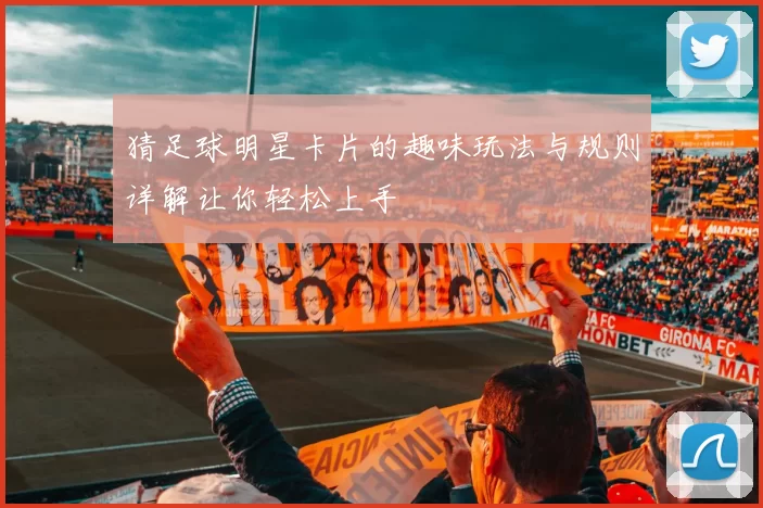 猜足球明星卡片的趣味玩法与规则详解让你轻松上手
