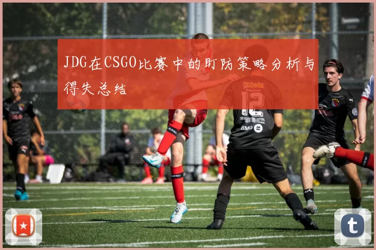 JDG在CSGO比赛中的盯防策略分析与得失总结