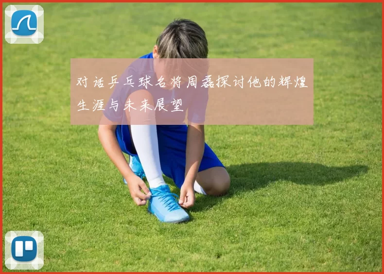对话乒乓球名将周磊探讨他的辉煌生涯与未来展望