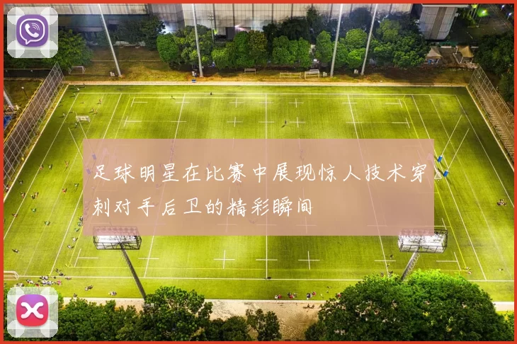 足球明星在比赛中展现惊人技术穿刺对手后卫的精彩瞬间