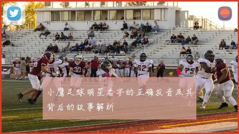 小鹰足球明星名字的正确发音及其背后的故事解析